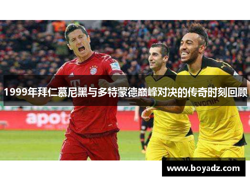 1999年拜仁慕尼黑与多特蒙德巅峰对决的传奇时刻回顾