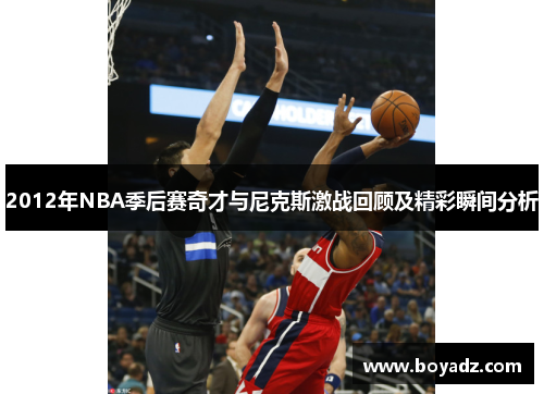 2012年NBA季后赛奇才与尼克斯激战回顾及精彩瞬间分析