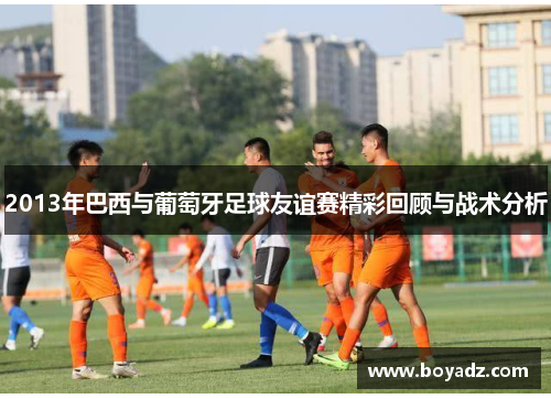 2013年巴西与葡萄牙足球友谊赛精彩回顾与战术分析