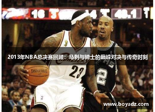 2013年NBA总决赛回顾：马刺与骑士的巅峰对决与传奇时刻
