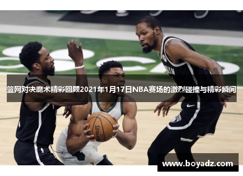 篮网对决魔术精彩回顾2021年1月17日NBA赛场的激烈碰撞与精彩瞬间