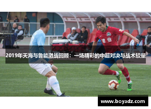 2019年天海与鲁能激战回顾：一场精彩的中超对决与战术较量